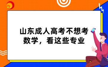 2025年山東成人高考不想考數(shù)學，看這些專業(yè)